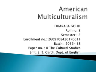 DHARABA GOHIL
Roll no: 8
Semester : 2
Enrollment no.: 2609108420170011
Batch : 2016- 18
Paper no. : 8 The Cultural Studies
Smt. S. B. Gardi. Dept. of English
 
