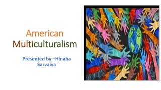 American
Multiculturalism
Presented by –Hinaba
Sarvaiya
 