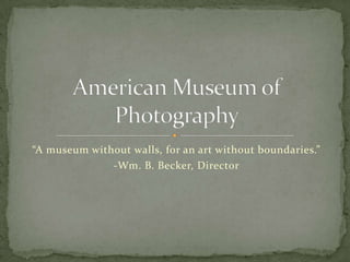 “A museum without walls, for an art without boundaries.”
              -Wm. B. Becker, Director
 