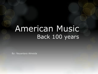 American Music 
Back 100 years 
By: Nayantara Almeida 
 