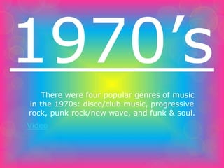 1970’s 
There were four popular genres of music 
in the 1970s: disco/club music, progressive 
rock, punk rock/new wave, and funk & soul. 
Video 
 