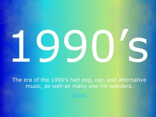 1990’s 
The era of the 1990’s had pop, rap, and alternative 
music, as well-as many one-hit wonders. 
Video 
 