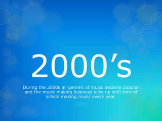 2000’s 
During the 2000s all genre’s of music became popular 
and the music making business blew up with tons of 
artists making music every year. 
Video 
 