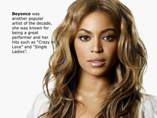 Beyonce was 
another popular 
artist of the decade, 
she was known for 
being a great 
performer and her 
hits such as “Crazy in 
Love” and “Single 
Ladies”. 
 