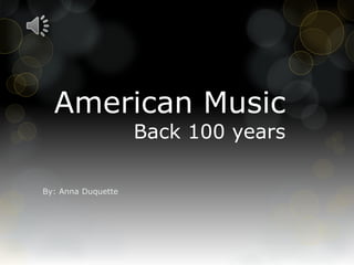 American Music
Back 100 years
By: Anna Duquette
 