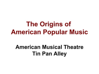 The Origins of
American Popular Music
American Musical Theatre
Tin Pan Alley
 