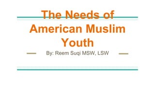 The Needs of
American Muslim
Youth
By: Reem Suqi MSW, LSW
 