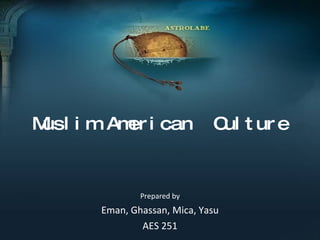 Muslim American  Culture Prepared by Eman, Ghassan, Mica, Yasu AES 251 