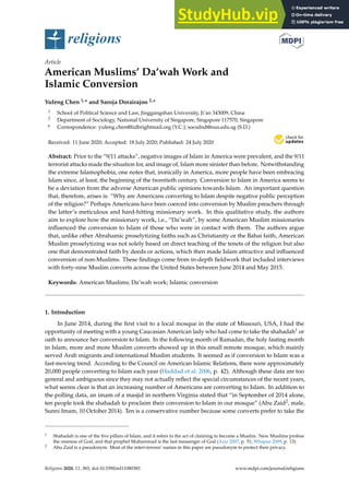 religions
Article
American Muslims’ Da’wah Work and
Islamic Conversion
Yufeng Chen 1,* and Saroja Dorairajoo 2,*
1 School of Political Science and Law, Jinggangshan University, Ji’an 343009, China
2 Department of Sociology, National University of Singapore, Singapore 117570, Singapore
* Correspondence: yufeng.chen@fulbrightmail.org (Y.C.); socsdnd@nus.edu.sg (S.D.)
Received: 11 June 2020; Accepted: 18 July 2020; Published: 24 July 2020


Abstract: Prior to the “9/11 attacks”, negative images of Islam in America were prevalent, and the 9/11
terrorist attacks made the situation for, and image of, Islam more sinister than before. Notwithstanding
the extreme Islamophobia, one notes that, ironically in America, more people have been embracing
Islam since, at least, the beginning of the twentieth century. Conversion to Islam in America seems to
be a deviation from the adverse American public opinions towards Islam. An important question
that, therefore, arises is: “Why are Americans converting to Islam despite negative public perception
of the religion?” Perhaps Americans have been coerced into conversion by Muslim preachers through
the latter’s meticulous and hard-hitting missionary work. In this qualitative study, the authors
aim to explore how the missionary work, i.e., “Da’wah”, by some American Muslim missionaries
influenced the conversion to Islam of those who were in contact with them. The authors argue
that, unlike other Abrahamic proselytizing faiths such as Christianity or the Bahai faith, American
Muslim proselytizing was not solely based on direct teaching of the tenets of the religion but also
one that demonstrated faith by deeds or actions, which then made Islam attractive and influenced
conversion of non-Muslims. These findings come from in-depth fieldwork that included interviews
with forty-nine Muslim converts across the United States between June 2014 and May 2015.
Keywords: American Muslims; Da’wah work; Islamic conversion
1. Introduction
In June 2014, during the first visit to a local mosque in the state of Missouri, USA, I had the
opportunity of meeting with a young Caucasian American lady who had come to take the shahadah1 or
oath to announce her conversion to Islam. In the following month of Ramadan, the holy fasting month
in Islam, more and more Muslim converts showed up in this small remote mosque, which mainly
served Arab migrants and international Muslim students. It seemed as if conversion to Islam was a
fast-moving trend. According to the Council on American Islamic Relations, there were approximately
20,000 people converting to Islam each year (Haddad et al. 2006, p. 42). Although these data are too
general and ambiguous since they may not actually reflect the special circumstances of the recent years,
what seems clear is that an increasing number of Americans are converting to Islam. In addition to
the polling data, an imam of a masjid in northern Virginia stated that “in September of 2014 alone,
ten people took the shahadah to proclaim their conversion to Islam in our mosque” (Abu Zaid2, male,
Sunni Imam, 10 October 2014). Ten is a conservative number because some converts prefer to take the
1 Shahadah is one of the five pillars of Islam, and it refers to the act of claiming to become a Muslim. New Muslims profess
the oneness of God, and that prophet Muhammad is the last messenger of God (Aziz 2007, p. 51; Whapoe 2009, p. 13).
2 Abu Zaid is a pseudonym. Most of the interviewees’ names in this paper are pseudonym to protect their privacy.
Religions 2020, 11, 383; doi:10.3390/rel11080383 www.mdpi.com/journal/religions
 