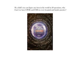 If a child’s toy can figure any item in the world in 20 questions, why
Can’t we have CPOE and CDS in every hospital and family practice?
 