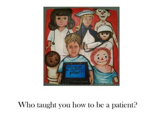 Who taught you how to be a patient?
 