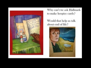 Why can’t we ask Hallmark
to make hospice cards?
Would that help us talk
about end of life?
 