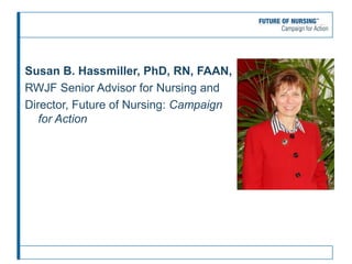 Susan B. Hassmiller, PhD, RN, FAAN,
RWJF Senior Advisor for Nursing and
Director, Future of Nursing: Campaign
for Action
 