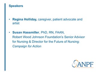 Speakers
• Regina Holliday, caregiver, patient advocate and
artist
• Susan Hassmiller, PhD, RN, FAAN,
Robert Wood Johnson Foundation’s Senior Advisor
for Nursing & Director for the Future of Nursing:
Campaign for Action
 