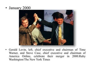• January 2000
• Gerald Levin, left, chief executive and chairman of Time
Warner, and Steve Case, chief executive and chairman of
America Online, celebrate their merger in 2000.Ruby
Washington/The New York Times
 