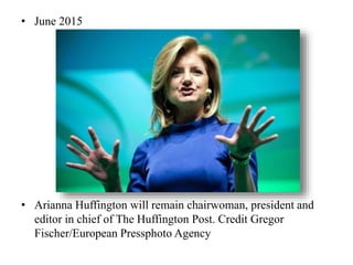 • June 2015
• Arianna Huffington will remain chairwoman, president and
editor in chief of The Huffington Post. Credit Gregor
Fischer/European Pressphoto Agency
 