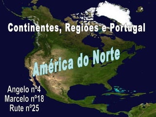 Angelo nº4 Marcelo nº18 Rute nº25 Continentes, Regiões e Portugal América do Norte 
