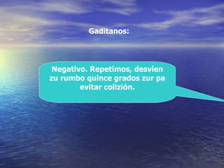 Negativo. Repetimos, desvíen zu rumbo quince grados zur pa evitar colizión. Gaditanos: 