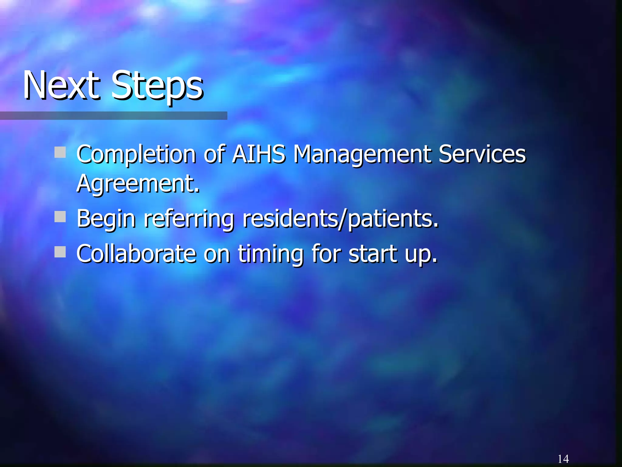 Next Steps Completion of AIHS Management Services Agreement. Begin referring residents/patients. Collaborate on timing for start up. 