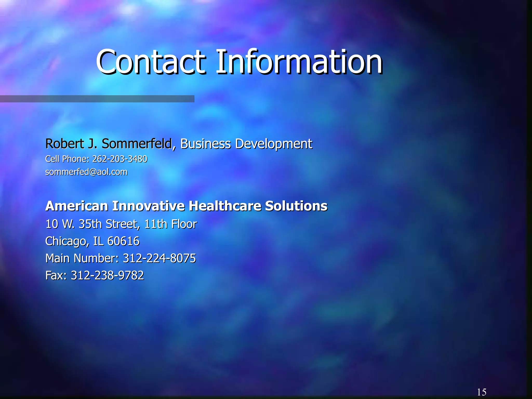 Contact Information Robert J. Sommerfeld , Business Development Cell Phone: 262-203-3480 [email_address] American Innovative Healthcare Solutions 10 W. 35th Street, 11th Floor Chicago, IL 60616 Main Number: 312-224-8075 Fax: 312-238-9782 