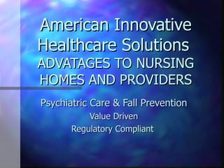 American Innovative Healthcare Solutions  ADVATAGES TO NURSING HOMES AND PROVIDERS Psychiatric Care & Fall Prevention Value Driven Regulatory Compliant  