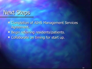 Next Steps Completion of AIHS Management Services Agreement. Begin referring residents/patients. Collaborate on timing for start up. 