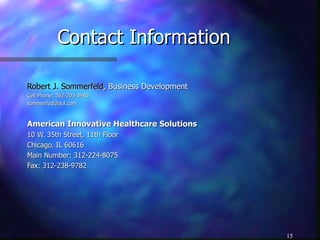 Contact Information Robert J. Sommerfeld , Business Development Cell Phone: 262-203-3480 [email_address] American Innovative Healthcare Solutions 10 W. 35th Street, 11th Floor Chicago, IL 60616 Main Number: 312-224-8075 Fax: 312-238-9782 