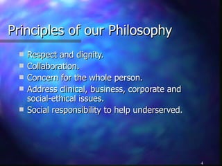 Principles of our Philosophy Respect and dignity. Collaboration. Concern for the whole person. Address clinical, business, corporate and social-ethical issues. Social responsibility to help underserved. 