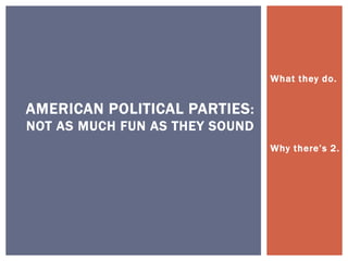 What they do. 
Why t h e re ’ s 2 . 
AMERICAN POLITICAL PARTIES: 
NOT AS MUCH FUN AS THEY SOUND 
 