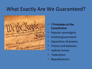 What Exactly Are We Guaranteed?
• 7 Principles of the
Constitution
• Popular sovereignty
• Limited government
• Separation of powers
• Checks and balances
• Judicial review
• Federalism
• Republicanism
 