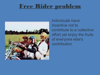 Free Rider problem
Individuals have
incentive not to
contribute to a collective
effort yet enjoy the fruits
of everyone else's
contribution
 