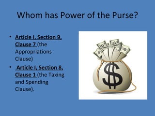 Whom has Power of the Purse?
• Article I, Section 9,
Clause 7 (the
Appropriations
Clause)
• Article I, Section 8,
Clause 1 (the Taxing
and Spending
Clause).
 