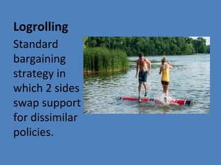 Logrolling
Standard
bargaining
strategy in
which 2 sides
swap support
for dissimilar
policies.
 