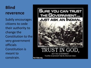 Blind
reverence
Subtly encourages
citizens to cede
their authority to
change the
Constitution to the
very government
officials
Constitution is
meant to
constrain.
 