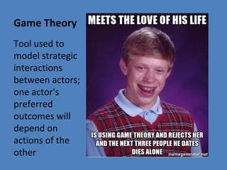 Game Theory
Tool used to
model strategic
interactions
between actors;
one actor's
preferred
outcomes will
depend on
actions of the
other
 