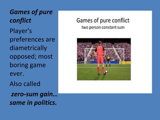 Games of pure
conflict
Player's
preferences are
diametrically
opposed; most
boring game
ever.
Also called
zero-sum gain…
same in politics.
 
