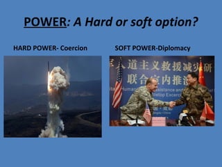 POWER: A Hard or soft option?
HARD POWER- Coercion SOFT POWER-Diplomacy
 