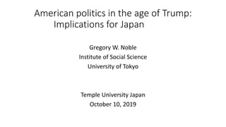 American politics in the age of Trump:
Implications for Japan
Gregory W. Noble
Institute of Social Science
University of Tokyo
Temple University Japan
October 10, 2019
 