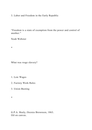 3. Labor and Freedom in the Early Republic
“Freedom is a state of exemption from the power and control of
another.”
Noah Webster
*
What was wage slavery?
1. Low Wages
2. Factory Work Rules
3. Union Busting
*
G.P.A. Healy, Orestes Brownson, 1863.
Oil on canvas.
 
