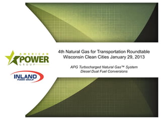 4th Natural Gas for Transportation Roundtable
            Wisconsin Clean Cities January 29, 2013
HAFENBRACK
               APG Turbocharged Natural Gas™ System
                    Diesel Dual Fuel Conversions
 