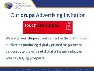 We invite your drupa advertisement in the only industry
publication producing digitally printed magazines to
demonstrate the value of digital print technology to
your key buying prospects
Our drupa Advertising Invitation
 