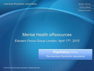 © 2015 American Psychiatric Association. All Rights Reserved.
Mental Health eResources
Eduserv Focus Group London, April 17th, 2015
Psychiatryonline
The American Psychiatric Association
 