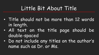 Little Bit About Title
• Title should not be more than 12 words
in length.
• All text on the title page should be
double-spaced
• Do not include any titles on the author’s
name such as Dr. or Ms.
 