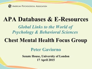 APA Databases & E-Resources
Global Links to the World of
Psychology & Behavioral Sciences
Chest Mental Health Focus Group
Peter Gaviorno
Senate House, University of London
17 April 2015
 