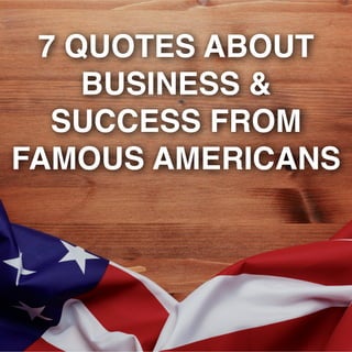 7 QUOTES ABOUT
BUSINESS &
SUCCESS FROM
FAMOUS AMERICANS
 
