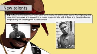 New talents
Big K.R.I.T is an artist who, with no doubt, will rise to the top in a few years. His originality and
voice are impressive and, according to music professionals, with J. Cole and Kendrick Lamar,
are probably the best rappers at the moment.
 