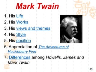 Mark Twain
1. His Life
2. His Works
3. His views and themes
4. His Style
5. His position
6. Appreciation of The Adventures of
Huckleberry Finn
7. Differences among Howells, James and
Mark Twain
 