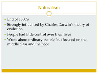 Naturalism
 End of 1800’s
 Strongly influenced by Charles Darwin’s theory of
evolution
 People had little control over their lives
 Wrote about ordinary people; but focused on the
middle class and the poor
 