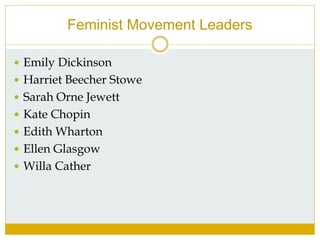 Feminist Movement Leaders
 Emily Dickinson
 Harriet Beecher Stowe
 Sarah Orne Jewett
 Kate Chopin
 Edith Wharton
 Ellen Glasgow
 Willa Cather
 