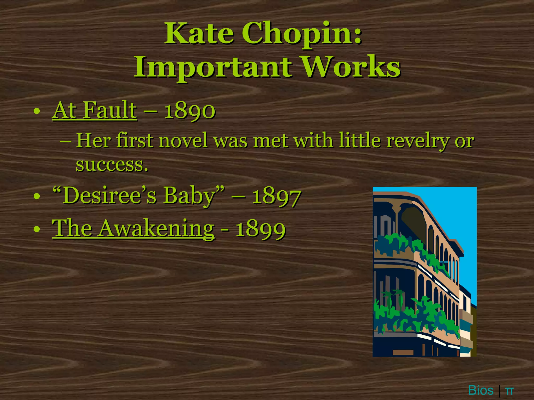 Kate Chopin:  Important Works At Fault  – 1890 Her first novel was met with little revelry or success. “ Desiree’s Baby” – 1897 The Awakening  - 1899 Bios  |  π 